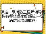 保定一级消防工程师辅导机构有哪些哪家好(保定一级消防师培训推荐)