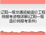 辽阳一级交通运输造价工程师报考资格详解(辽阳一级造价师报考条件)