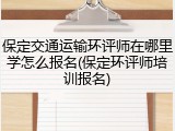 保定交通运输环评师在哪里学怎么报名(保定环评师培训报名)