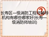 长寿区一级消防工程师辅导机构有哪些哪家好(长寿一级消防师培训)