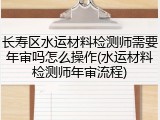 长寿区水运材料检测师需要年审吗怎么操作(水运材料检测师年审流程)