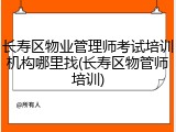 长寿区物业管理师考试培训机构哪里找(长寿区物管师培训)