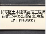 长寿区土木建筑监理工程师在哪里学怎么报名(长寿监理工程师报名)
