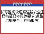 长寿区初级道路运输安全工程师证报考具体要求(道路运输安全工程师报考)