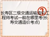 长寿区二级交通运输造价工程师考试一般在哪里考(长寿交通造价考点)