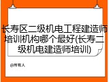 长寿区二级机电工程建造师培训机构哪个最好(长寿二级机电建造师培训)