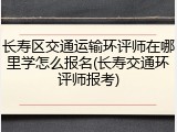 长寿区交通运输环评师在哪里学怎么报名(长寿交通环评师报考)