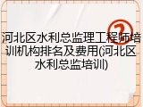 河北区水利总监理工程师培训机构排名及费用(河北区水利总监培训)