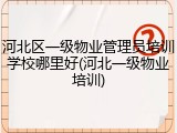 河北区一级物业管理员培训学校哪里好(河北一级物业培训)