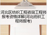 河北区纺织工程咨询工程师报考资格详解(河北纺织工程师报考)
