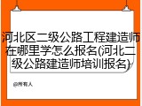 河北区二级公路工程建造师在哪里学怎么报名(河北二级公路建造师培训报名)