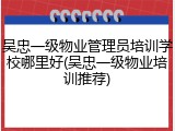 吴忠一级物业管理员培训学校哪里好(吴忠一级物业培训推荐)