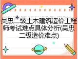 吴忠二级土木建筑造价工程师考试难点具体分析(吴忠二级造价难点)