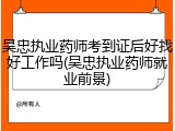 吴忠执业药师考到证后好找好工作吗(吴忠执业药师就业前景)