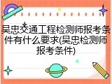吴忠交通工程检测师报考条件有什么要求(吴忠检测师报考条件)
