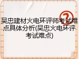 吴忠建材火电环评师考试难点具体分析(吴忠火电环评考试难点)