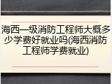 海西一级消防工程师大概多少学费好就业吗(海西消防工程师学费就业)