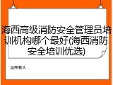 海西高级消防安全管理员培训机构哪个最好(海西消防安全培训优选)