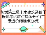 防城港二级土木建筑造价工程师考试难点具体分析(二级造价师难点分析)
