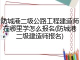 防城港二级公路工程建造师在哪里学怎么报名(防城港二级建造师报名)