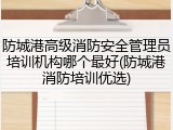 防城港高级消防安全管理员培训机构哪个最好(防城港消防培训优选)