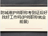 防城港护师职称考到证后好找好工作吗(护师职称就业前景)