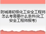 防城港初级化工安全工程师怎么考需要什么条件(化工安全工程师报考)