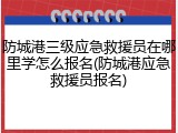 防城港三级应急救援员在哪里学怎么报名(防城港应急救援员报名)