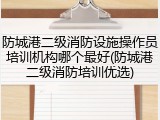 防城港二级消防设施操作员培训机构哪个最好(防城港二级消防培训优选)