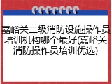 嘉峪关二级消防设施操作员培训机构哪个最好(嘉峪关消防操作员培训优选)