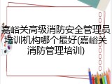 嘉峪关高级消防安全管理员培训机构哪个最好(嘉峪关消防管理培训)