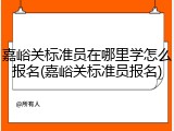 嘉峪关标准员在哪里学怎么报名(嘉峪关标准员报名)