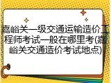 嘉峪关一级交通运输造价工程师考试一般在哪里考(嘉峪关交通造价考试地点)