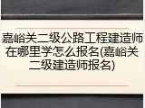 嘉峪关二级公路工程建造师在哪里学怎么报名(嘉峪关二级建造师报名)