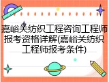 嘉峪关纺织工程咨询工程师报考资格详解(嘉峪关纺织工程师报考条件)