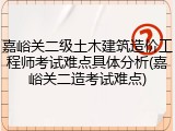 嘉峪关二级土木建筑造价工程师考试难点具体分析(嘉峪关二造考试难点)