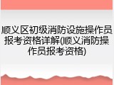 顺义区初级消防设施操作员报考资格详解(顺义消防操作员报考资格)