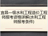 宜昌一级水利工程造价工程师报考资格详解(水利工程师报考条件)
