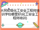 大同初级化工安全工程师培训学校哪里好(化工安全工程师培训)
