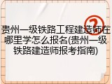 贵州一级铁路工程建造师在哪里学怎么报名(贵州一级铁路建造师报考指南)