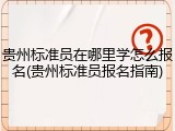 贵州标准员在哪里学怎么报名(贵州标准员报名指南)