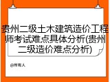 贵州二级土木建筑造价工程师考试难点具体分析(贵州二级造价难点分析)