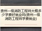 贵州一级消防工程师大概多少学费好就业吗(贵州一级消防工程师学费就业)