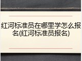 红河标准员在哪里学怎么报名(红河标准员报名)