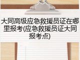 大同高级应急救援员证在哪里报考(应急救援员证大同报考点)