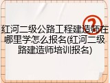 红河二级公路工程建造师在哪里学怎么报名(红河二级路建造师培训报名)
