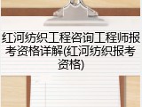 红河纺织工程咨询工程师报考资格详解(红河纺织报考资格)