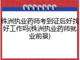 株洲执业药师考到证后好找好工作吗(株洲执业药师就业前景)