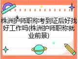 株洲护师职称考到证后好找好工作吗(株洲护师职称就业前景)