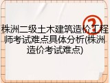 株洲二级土木建筑造价工程师考试难点具体分析(株洲造价考试难点)